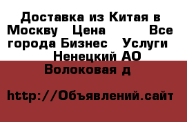 Доставка из Китая в Москву › Цена ­ 100 - Все города Бизнес » Услуги   . Ненецкий АО,Волоковая д.